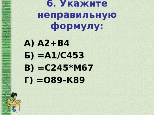 6. Укажите неправильную формулу: А) А2+В4 Б) =А1/С453 В) =С245*М67 Г) =О89-К89
