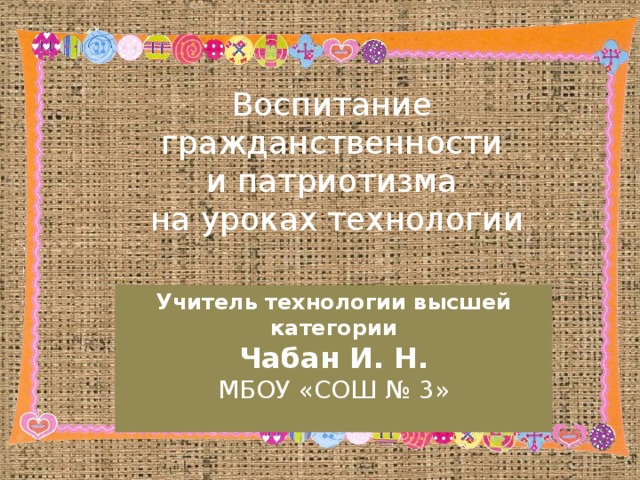 Воспитание гражданственности и патриотизма на уроках технологии Учитель технологии высшей категории Чабан И. Н. МБОУ «СОШ № 3»