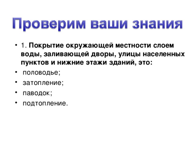 1. Покрытие окружающей местности слоем воды, заливающей дворы, улицы населенных пунктов и нижние этажи зданий, это:   половодье;   затопление;   паводок;   подтопление.