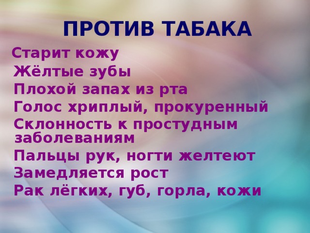 ПРОТИВ ТАБАКА   Старит кожу  Жёлтые зубы  Плохой запах из рта  Голос хриплый, прокуренный  Склонность к простудным заболеваниям  Пальцы рук, ногти желтеют  Замедляется рост  Рак лёгких, губ, горла, кожи