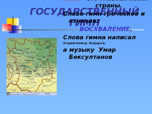 ГОСУДАРСТВЕННЫЙ ГИМН Гимн – это главная песня страны. Слово гимн греческое и означает ВОСХВАЛЕНИЕ . Слова гимна написал Ходжи-Ахмед Кадыров, а музыку Умар Бексултанов