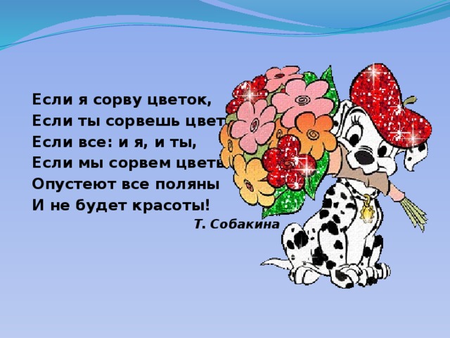 Если я сорву цветок, Если ты сорвешь цветок, Если все: и я, и ты, Если мы сорвем цветы – Опустеют все поляны И не будет красоты!  Т. Собакина