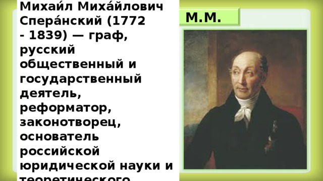 Михаи́л Миха́йлович Спера́нский (1772 - 1839) — граф, русский общественный и государственный деятель, реформатор, законотворец, основатель российской юридической науки и теоретического правоведения.   Сперанский М.М.