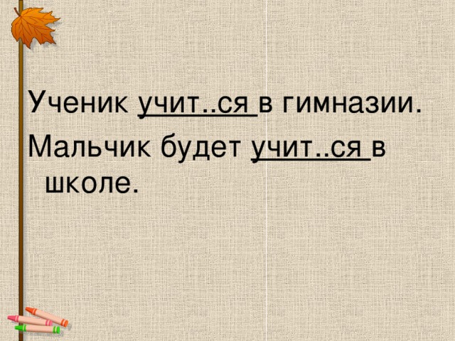 Ученик учит..ся в гимназии. Мальчик будет учит..ся в школе.