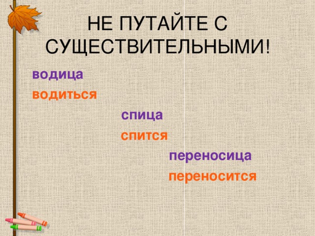 НЕ ПУТАЙТЕ С СУЩЕСТВИТЕЛЬНЫМИ! водица водиться  спица спится  переносица переносится