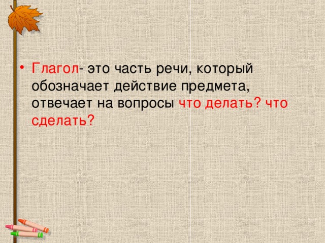 Глагол - это часть речи, который обозначает действие предмета, отвечает на вопросы что делать? что сделать?