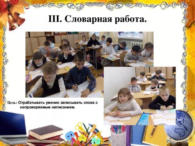 III . Словарная работа. Цель: Отрабатывать умение записывать слова с    непроверяемым написанием.