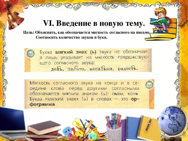 VI . Введение в новую тему. Цель: Объяснять, как обозначается мягкость согласного на письме.  Соотносить количество звуков и букв.