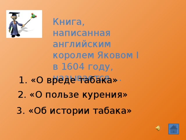 Книга, написанная английским королем Яковом Ι в 1604 году, называется …  1. «О вреде табака» 2. «О пользе курения» 3. «Об истории табака»