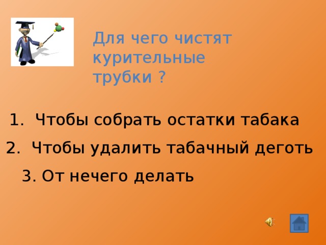 Для чего чистят курительные трубки ?  1. Чтобы собрать остатки табака 2. Чтобы удалить табачный деготь 3. От нечего делать