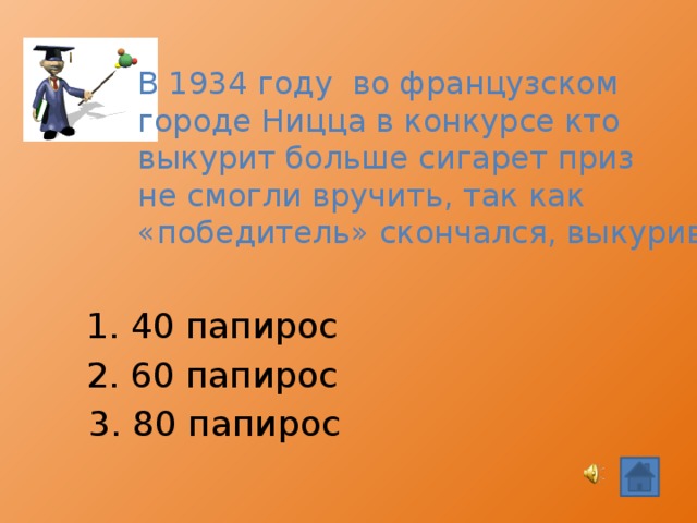 В 1934 году во французском городе Ницца в конкурсе кто выкурит больше сигарет приз не смогли вручить, так как «победитель» скончался, выкурив… 1. 40 папирос 2. 60 папирос  3. 80 папирос