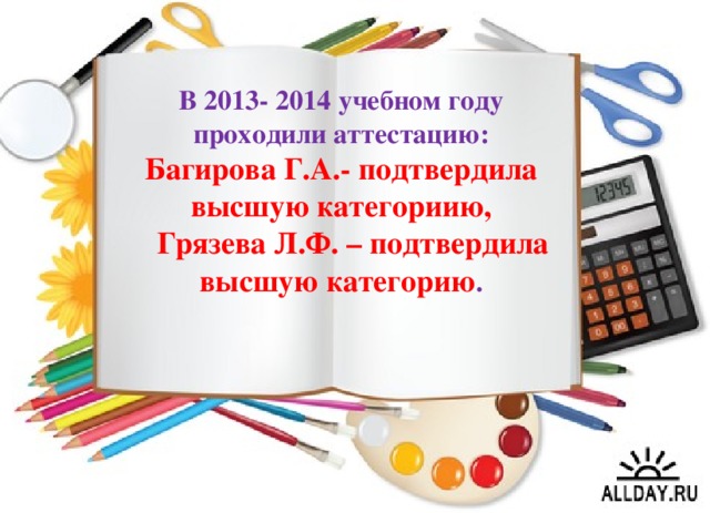 В 2013- 2014 учебном году проходили аттестацию: Багирова Г.А.- подтвердила высшую категориию,  Грязева Л.Ф. – подтвердила высшую категорию .