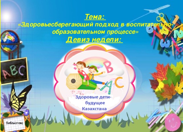 Тема: «Здоровьесберегающий подход в воспитательно-образовательном процессе»  Девиз недели: