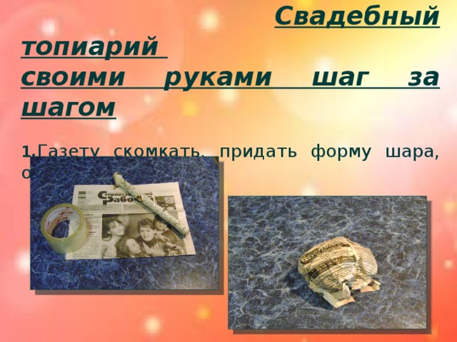 Свадебный топиарий своими руками шаг за шагом  1. Газету скомкать, придать форму шара, обмотать скотчем