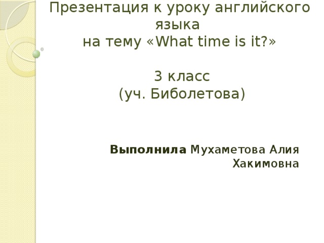 Презентация к уроку английского языка  на тему «What time is it?»   3 класс  (уч. Биболетова) Выполнила Мухаметова Алия Хакимовна