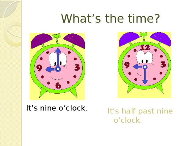 What’s the time? It’s nine o’clock. It’s half past nine o’clock.