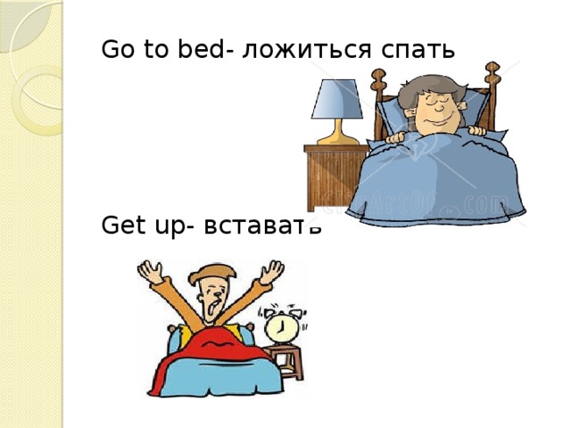 Go to bed- ложиться спать Get up- вставать