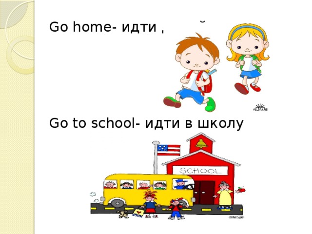 Go home- идти домой Go to school- идти в школу