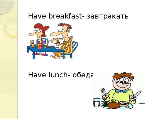 Have breakfast- завтракать Have lunch- обедать