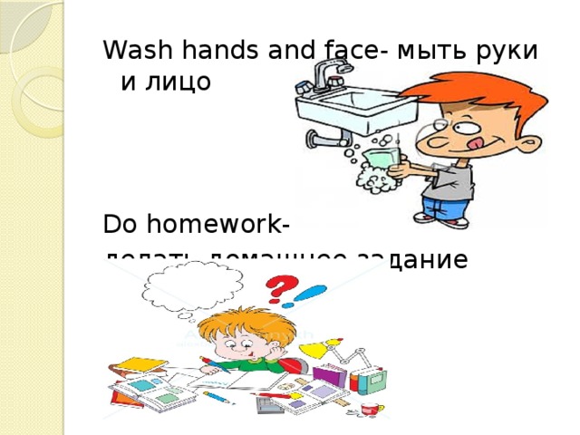 Wash hands and face- мыть руки и лицо Do homework- делать домашнее задание