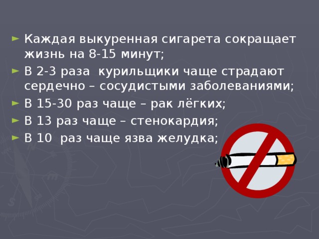 Каждая выкуренная сигарета  сокращает жизнь на 8-15 минут; В 2-3 раза курильщики чаще страдают сердечно – сосудистыми заболеваниями; В 15-30 раз чаще – рак лёгких; В 13 раз чаще – стенокардия; В 10 раз чаще язва желудка;