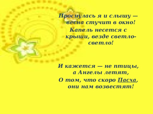 Проснулась я и слышу — весна стучит в окно! Капель несется с крыши, везде светло-светло!   И кажется — не птицы, а Ангелы летят, О том, что скоро Пасха , они нам возвестят!