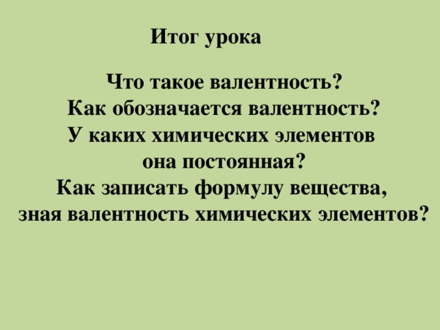 Итог урока Что такое валентность? Как обозначается валентность? У каких химических элементов она постоянная? Как записать формулу вещества, зная валентность химических элементов?