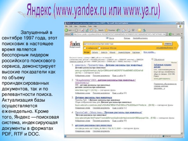 Запущенный в сентябре 1997 года, этот поисковик в настоящее время является бесспорным лидером российского поискового сервиса, демонстрирует высокие показатели как по объему проиндексированных документов, так и по релевантности поиска.  Актуализация базы осуществляется еженедельно. Кроме того, Яндекс —поисковая система, индексирующая документы в форматах PDF, RTF и DOC.