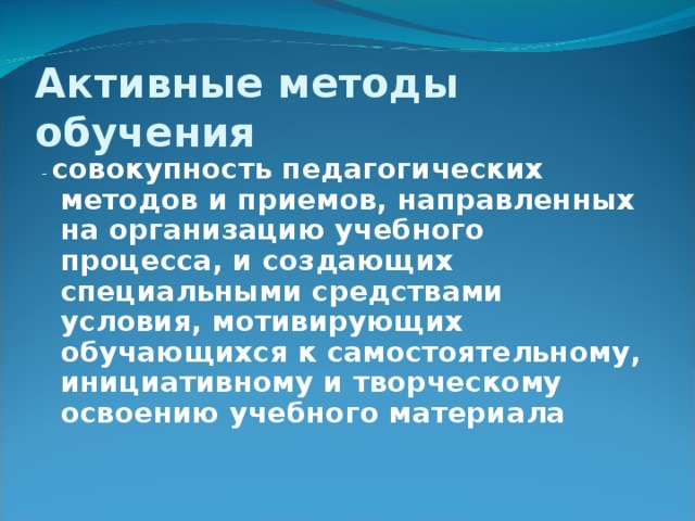 Активные методы обучения - совокупность педагогических методов и приемов, направленных на организацию учебного процесса, и создающих специальными средствами условия, мотивирующих обучающихся к самостоятельному, инициативному и творческому освоению учебного материала