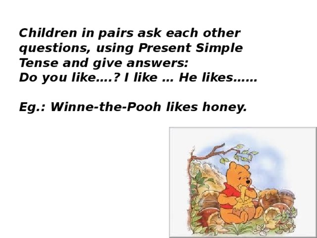 Children in pairs ask each other questions, using Present Simple Tense  and give answers:  Do you like….? I like … He likes……   Eg.: Winne-the-Pooh likes honey.