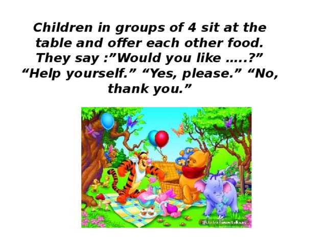 Children in groups of 4 sit at the table and offer each other food.  They say :”Would you like …..?”  “Help yourself.”  “Yes, please.” “No, thank you.”