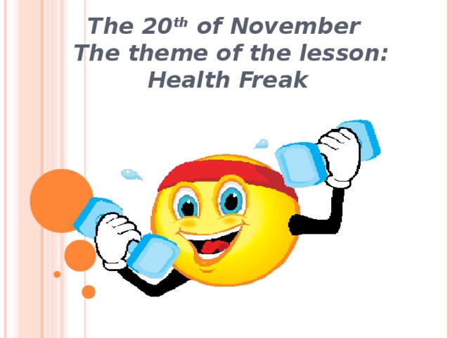 The 20 th of November  The theme of the lesson:  Health Freak