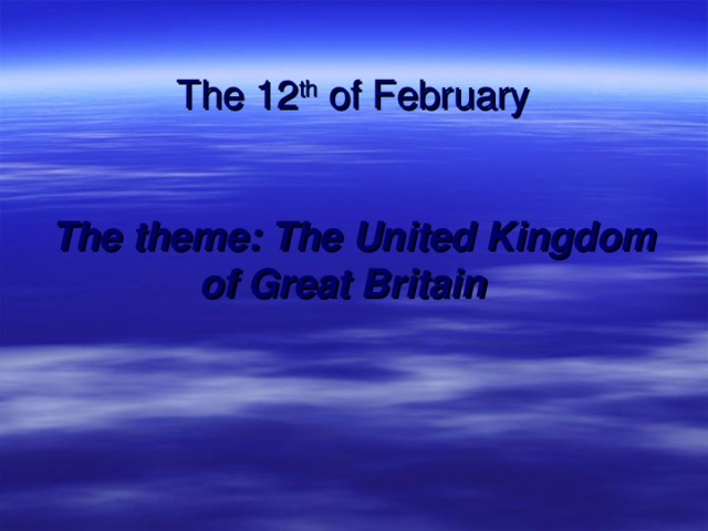 The 12 th of February    The theme: The United Kingdom of Great Britain