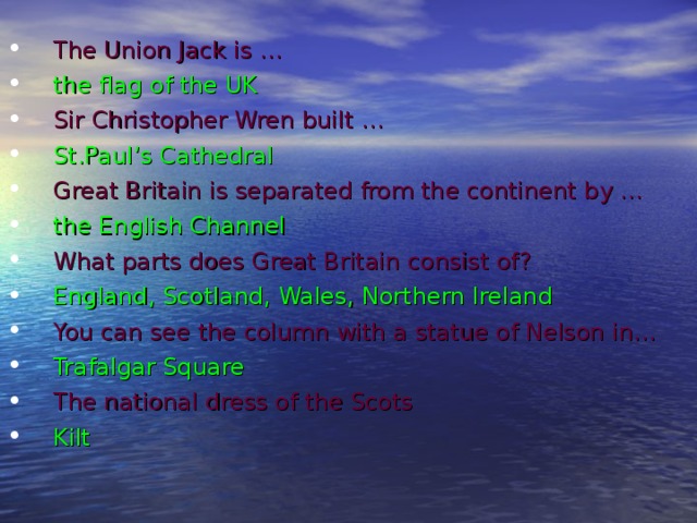 The Union Jack is … the flag of the UK Sir Christopher Wren built … St.Paul’s Cathedral Great Britain is separated from the continent by … the English Channel What parts does Great Britain consist of? England, Scotland, Wales, Northern Ireland You can see the column with a statue of Nelson in… Trafalgar Square The national dress of the Scots Kilt