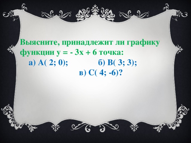 Выясните, принадлежит ли графику функции у = - 3х + 6 точка:  а) А( 2; 0); б) В( 3; 3); в) С( 4; -6)?