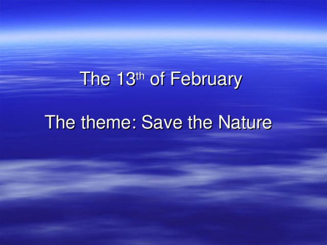 The 13 th of February   The theme: Save the Nature