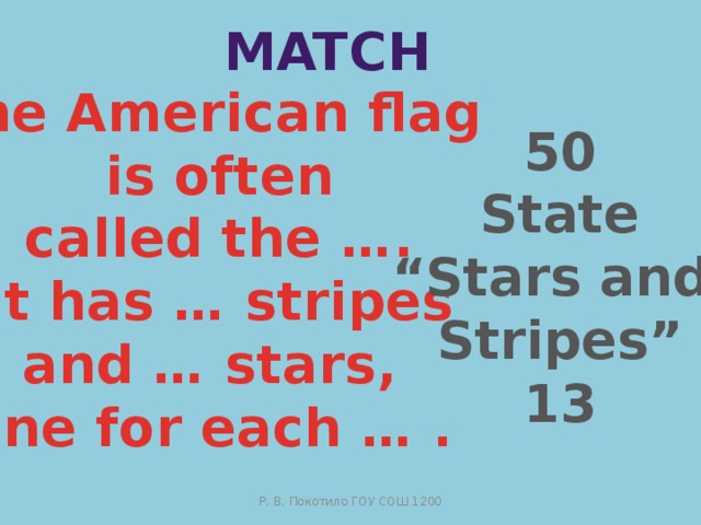 Match The American flag  is often  called the ….  It has … stripes  and … stars, one for each … . 50 State “ Stars and  Stripes” 13 Р. В. Покотило ГОУ СОШ 1200