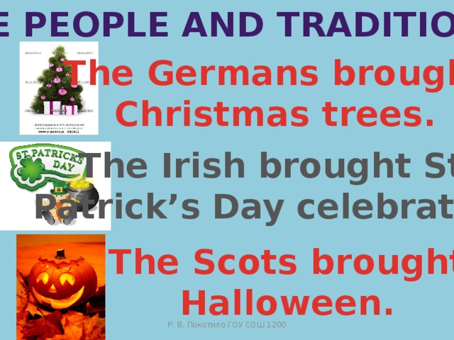 The people And traditions The Germans brought Christmas trees. The Irish brought St.  Patrick’s Day celebrations The Scots brought Halloween. Р. В. Покотило ГОУ СОШ 1200