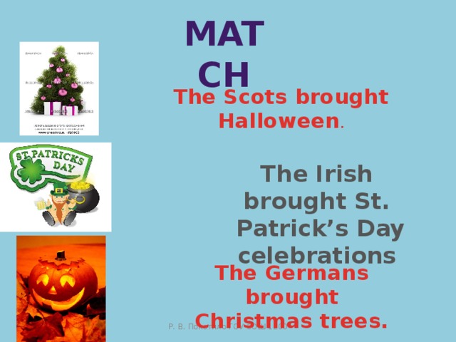 Match The Scots brought Halloween . The Irish brought St.  Patrick’s Day celebrations The Germans brought Christmas trees. Р. В. Покотило ГОУ СОШ 1200