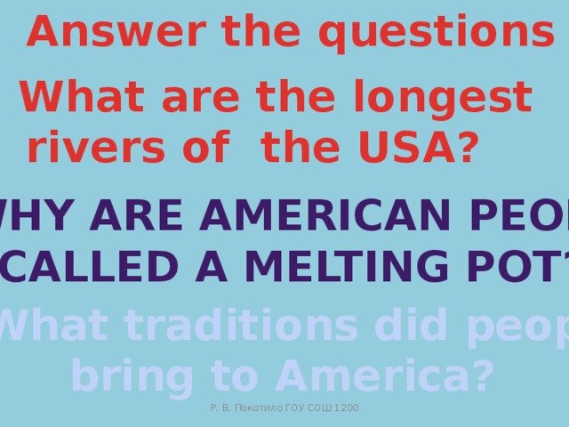 Answer the questions 1 What are the longest rivers of the USA? 2 WHY ARE AMERICAN PEOPLE  CALLED a MELTING POT? 3 What traditions did people bring to America? Р. В. Покотило ГОУ СОШ 1200