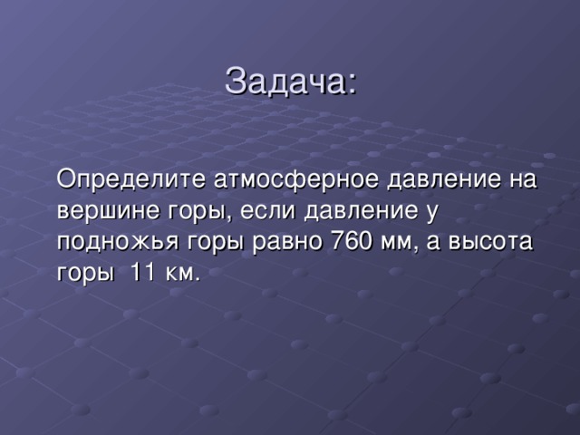 Задача:  Определите атмосферное давление на вершине горы, если давление у подножья горы равно 760 мм, а высота горы 11 км.