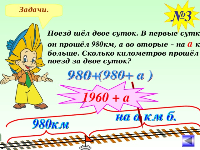 № 3 Задачи. Поезд шёл двое суток. В первые сутки он прошёл 980 км, а во вторые – на а км больше. Сколько километров прошёл поезд за двое суток? 1960 + а После решения задачи №3 применяем правило сложения и упрощаем ответ 11