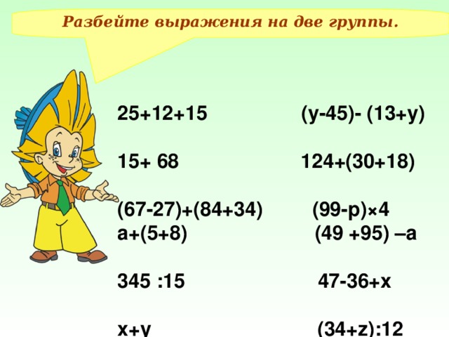 Разбейте выражения на две группы. 25+12+15 (у-45)- (13+у) 15+ 68 124+(30+18) (67-27)+(84+34) (99-р)×4 а+(5+8) (49 +95) –а 345 :15 47-36+х х+у (34+z):12 Провожу фронтальное рассуждение, результаты на экране появляются после щелчка мыши