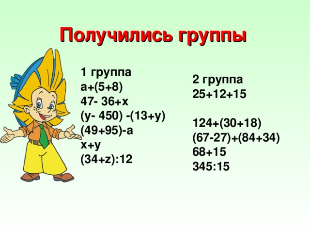 Получились группы 1 группа а+(5+8) 47- 36+х (у- 450) -(13+у) (49+95)-а х+у (34+z):12 2 группа 25+12+15 124+(30+18) (67-27)+(84+34) 68+15 345:15