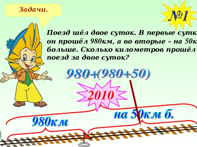 № 1 Задачи. Поезд шёл двое суток. В первые сутки он прошёл 980 км, а во вторые – на 50 км больше. Сколько километров прошёл поезд за двое суток? 2010