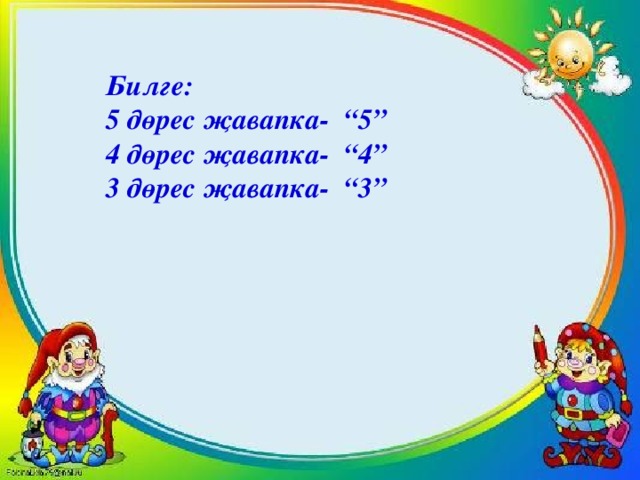 Билге: 5 дөрес җавапка- “5” 4 дөрес җавапка- “4” 3 дөрес җавапка- “3”