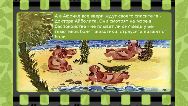 А в Африке все звери ждут своего спасителя - доктора Айболита. Они смотрят на море в беспокойстве - не плывет ли он? Ведь у 6е-гемотиков болят животики, страусята визжат от боли.