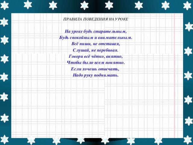 ПРАВИЛА ПОВЕДЕНИЯ НА УРОКЕ  На уроке будь старательным, Будь спокойным и внимательным. Всё пиши, не отставая, Слушай, не перебивая. Говори всё чётко, внятно, Чтобы было всем понятно. Если хочешь отвечать, Надо руку поднимать.