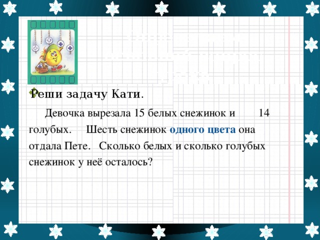 Определяем основной вопрос урока   Реши задачу Кати.  Девочка вырезала 15 белых снежинок и 14 голубых. Шесть снежинок одного цвета она отдала Пете. Сколько белых и сколько голубых снежинок у неё осталось?