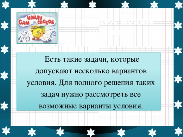 Открываем новые знания    Есть такие задачи, которые допускают несколько вариантов условия. Для полного решения таких задач нужно рассмотреть все возможные варианты условия.